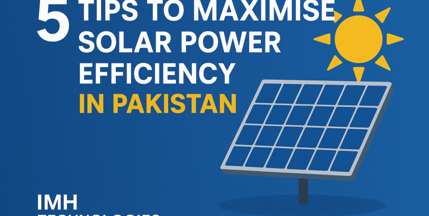 5 Tips to Maximize Solar Power Efficiency in Pakistan Presented by IMH Technologies—Helping You Get the Most from Your Solar Investment